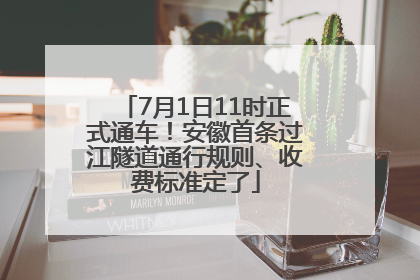 7月1日11时正式通车！安徽首条过江隧道通行规则、收费标准定了